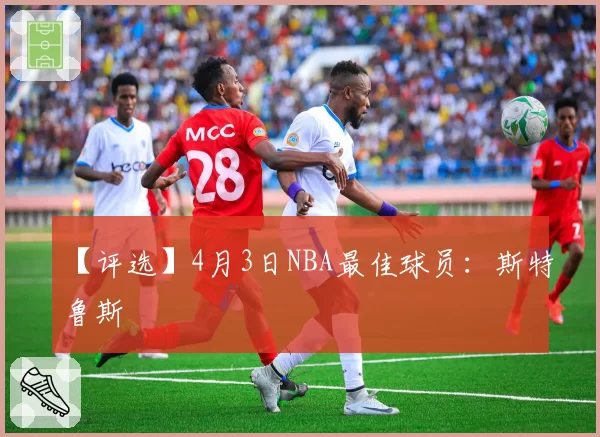 【评选】4月3日NBA最佳球员:斯特鲁斯