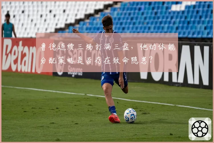 鲁德连续三场打满三盘，他的体能分配策略是否存在致命隐患？