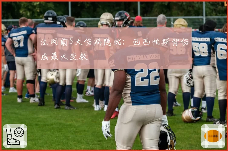 法网前5大伤病隐忧：西西帕斯背伤成最大变数