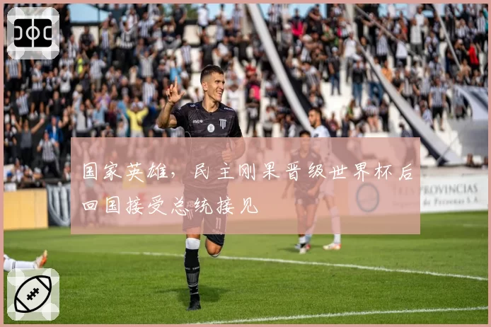 国家英雄,民主刚果晋级世界杯后回国接受总统接见