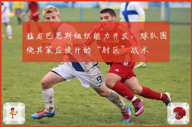 猛龙巴恩斯组织能力开发，球队围绕其策应设计的“肘区”战术