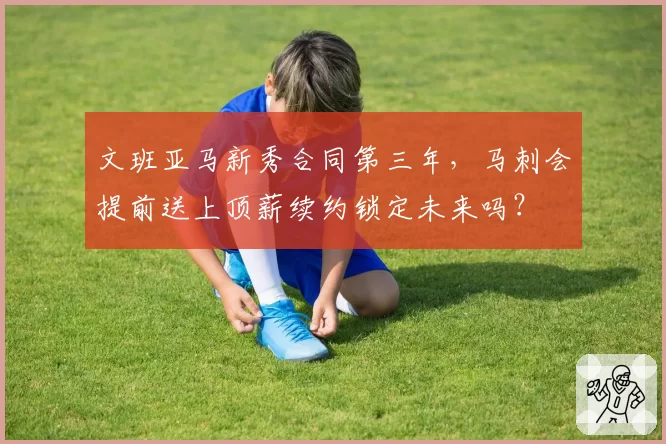 文班亚马新秀合同第三年，马刺会提前送上顶薪续约锁定未来吗？