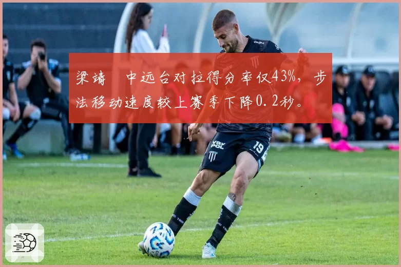 梁靖崑中远台对拉得分率仅43%，步法移动速度较上赛季下降0.2秒。