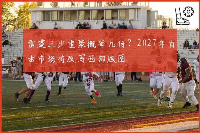 雷霆三少重聚概率几何？2027年自由市场将改写西部版图