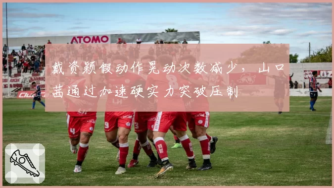 戴资颖假动作晃动次数减少,山口茜通过加速硬实力突破压制