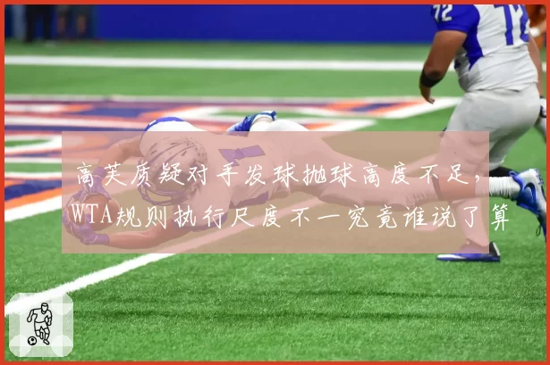 高芙质疑对手发球抛球高度不足，WTA规则执行尺度不一究竟谁说了算？