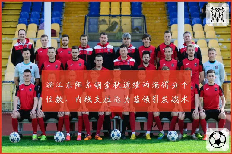 浙江东阳光胡金秋连续两场得分个位数，内线支柱沦为蓝领引发战术危机